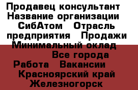 Продавец-консультант › Название организации ­ СибАтом › Отрасль предприятия ­ Продажи › Минимальный оклад ­ 14 000 - Все города Работа » Вакансии   . Красноярский край,Железногорск г.